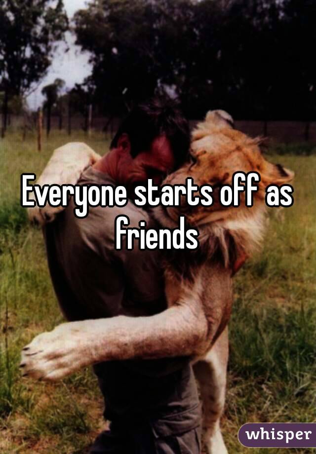 Everyone starts off as friends 