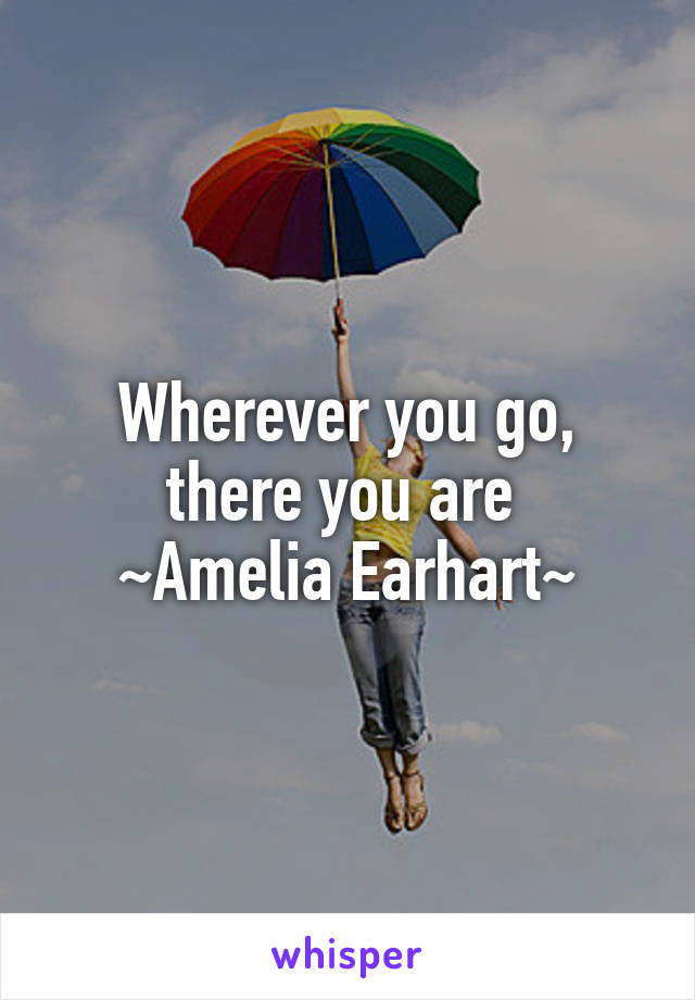 Wherever you go, there you are 
~Amelia Earhart~