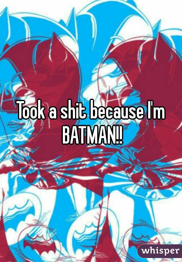 Took a shit because I'm BATMAN!!