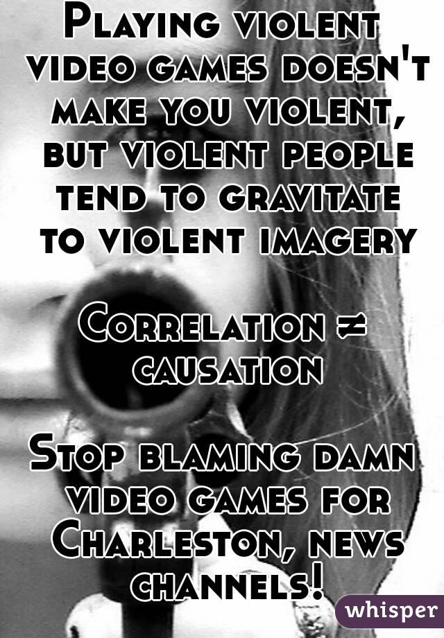 Playing violent video games doesn't make you violent, but violent people tend to gravitate to violent imagery

Correlation ≠ causation

Stop blaming damn video games for Charleston, news channels!