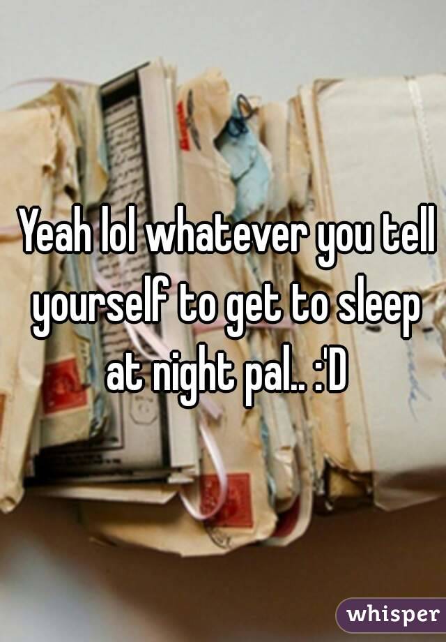  Yeah lol whatever you tell yourself to get to sleep at night pal.. :'D