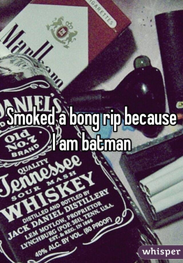 Smoked a bong rip because I am batman 
