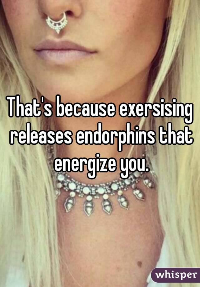 That's because exersising releases endorphins that energize you.