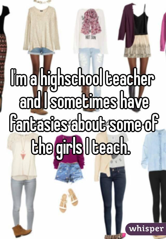 I'm a highschool teacher and I sometimes have fantasies about some of the girls I teach.  