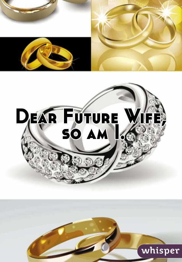 Dear Future Wife, so am I.