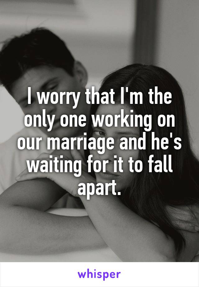 I worry that I'm the only one working on our marriage and he's waiting for it to fall apart.
