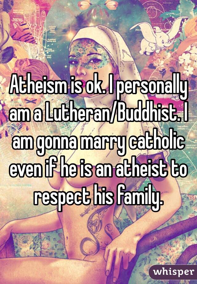 Atheism is ok. I personally am a Lutheran/Buddhist. I am gonna marry catholic even if he is an atheist to respect his family. 