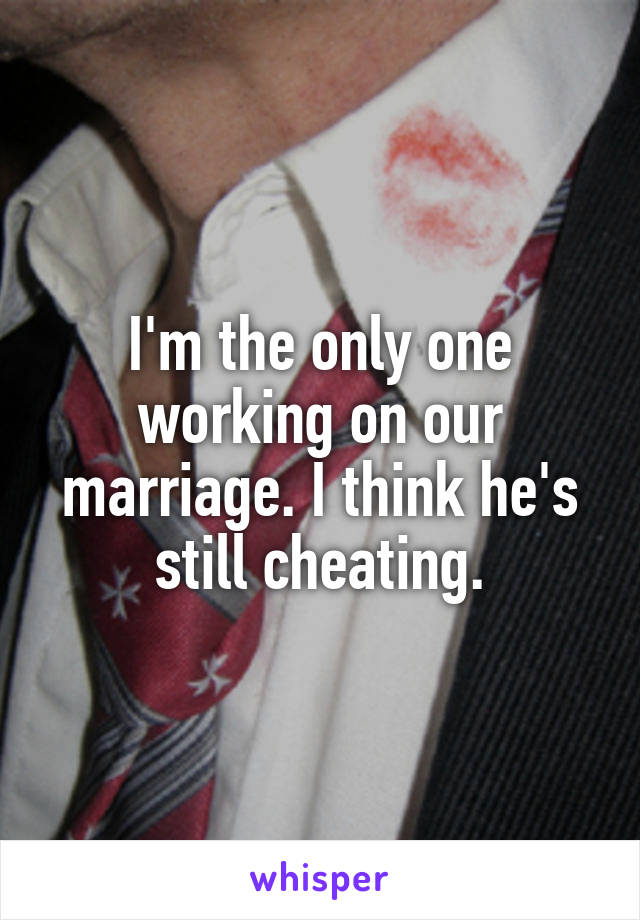 I'm the only one working on our marriage. I think he's still cheating.