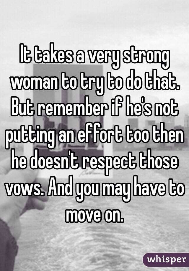 It takes a very strong woman to try to do that. But remember if he's not putting an effort too then he doesn't respect those vows. And you may have to move on. 