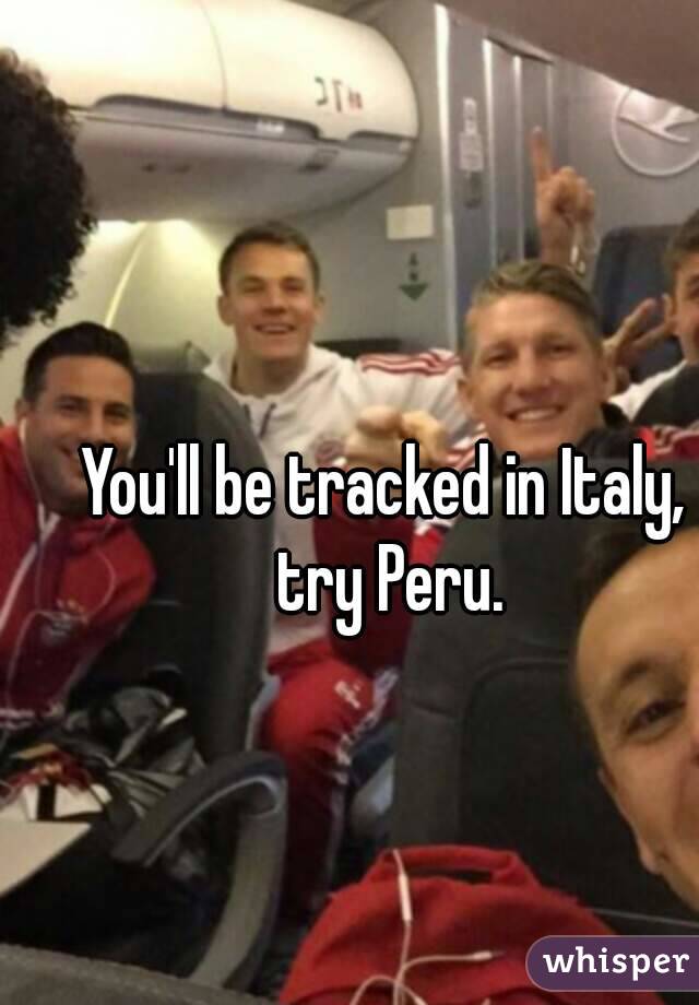 You'll be tracked in Italy, try Peru.