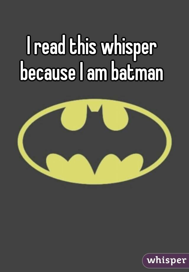 I read this whisper because I am batman 