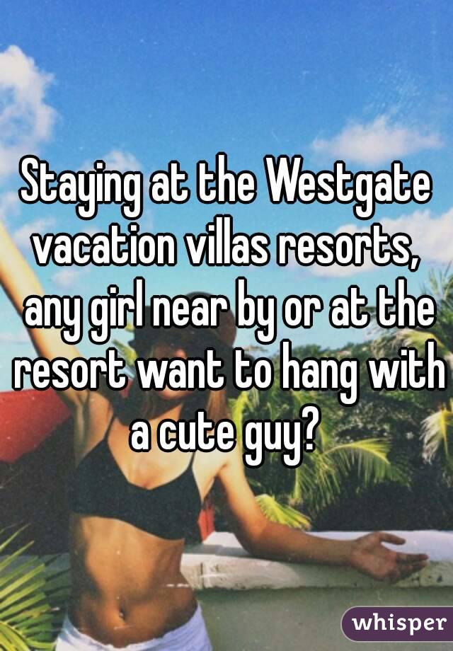 Staying at the Westgate vacation villas resorts,  any girl near by or at the resort want to hang with a cute guy? 