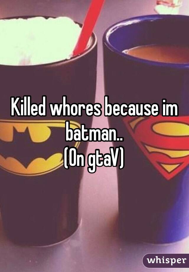 Killed whores because im batman..
(On gtaV) 