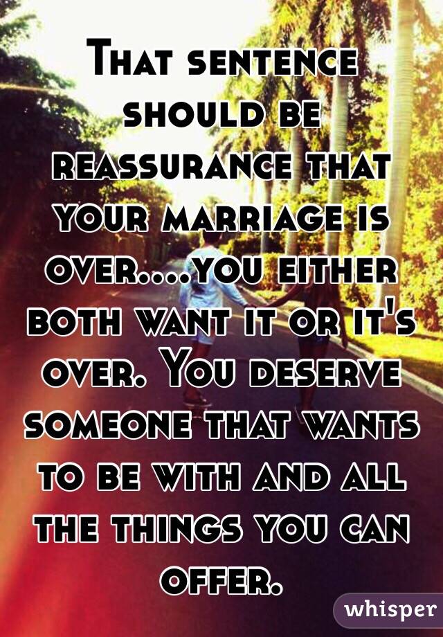 That sentence should be reassurance that your marriage is over....you either both want it or it's over. You deserve someone that wants to be with and all the things you can offer. 