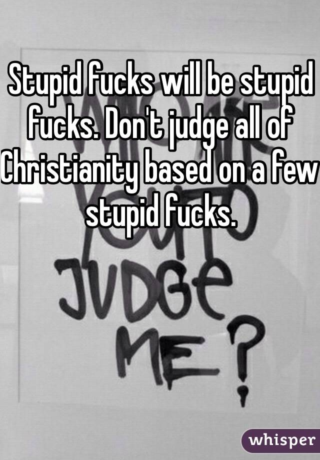 Stupid fucks will be stupid fucks. Don't judge all of Christianity based on a few stupid fucks.