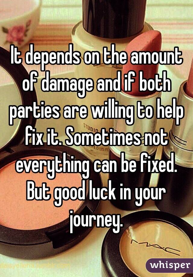 It depends on the amount of damage and if both parties are willing to help fix it. Sometimes not everything can be fixed. But good luck in your journey.