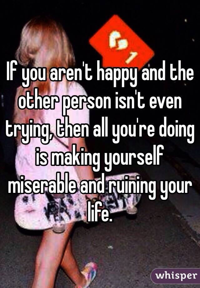 If you aren't happy and the other person isn't even trying, then all you're doing is making yourself miserable and ruining your life. 