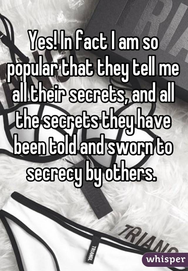 Yes! In fact I am so popular that they tell me all their secrets, and all the secrets they have been told and sworn to secrecy by others. 