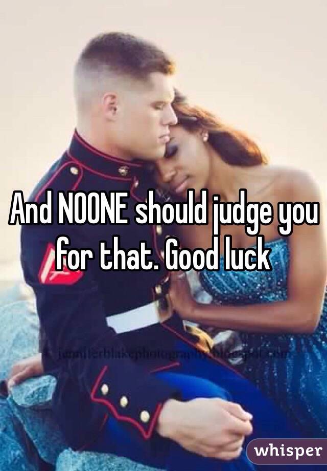 And NOONE should judge you for that. Good luck 