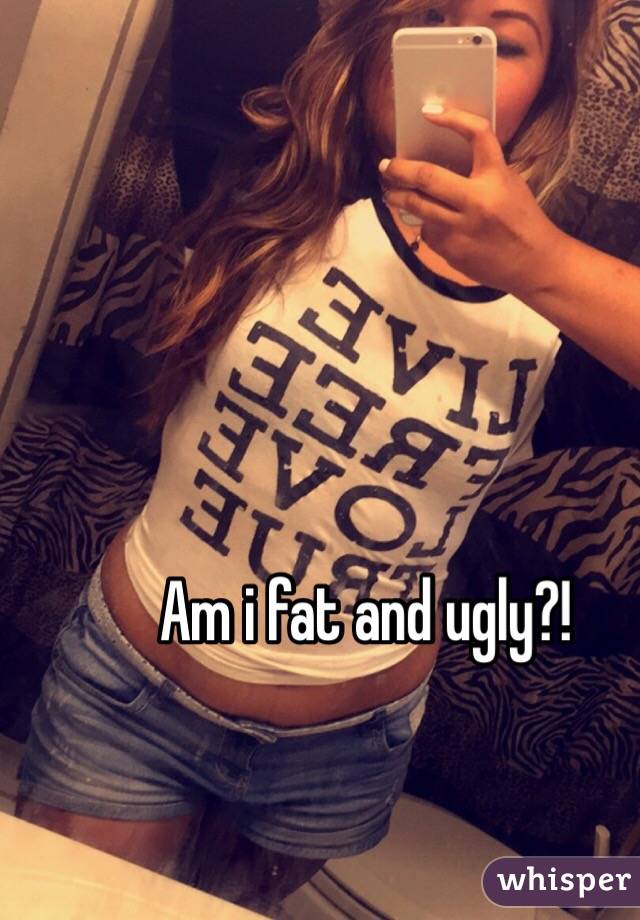 Am i fat and ugly?! 