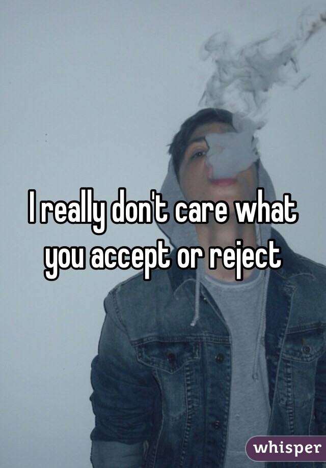 I really don't care what you accept or reject