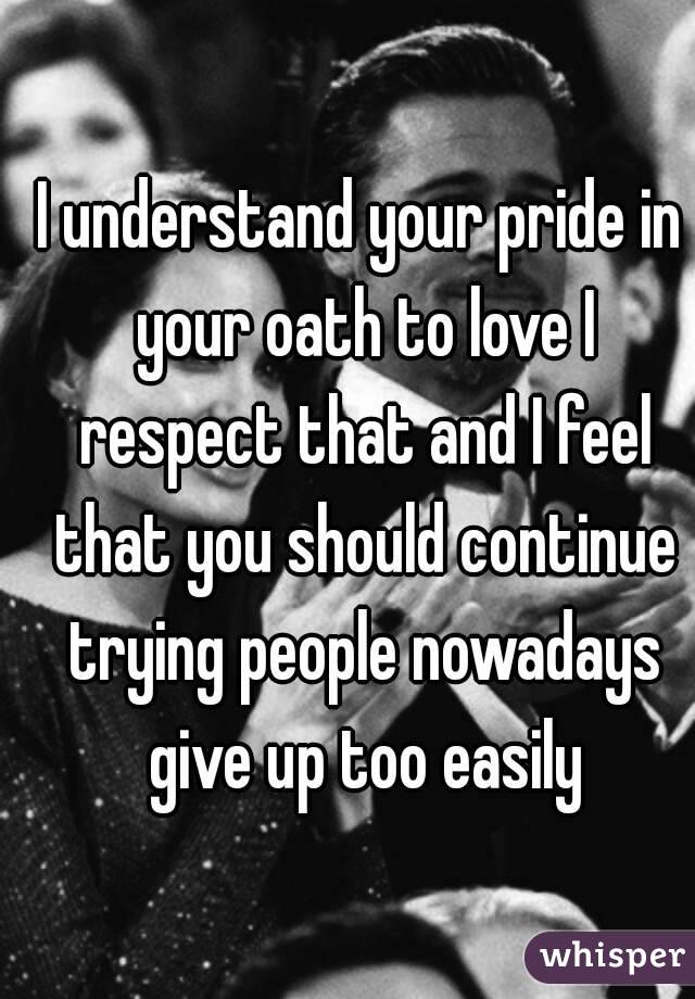 I understand your pride in your oath to love I respect that and I feel that you should continue trying people nowadays give up too easily