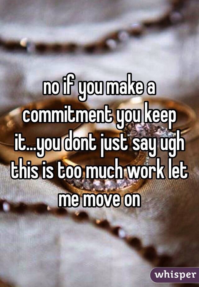 no if you make a commitment you keep it...you dont just say ugh this is too much work let me move on