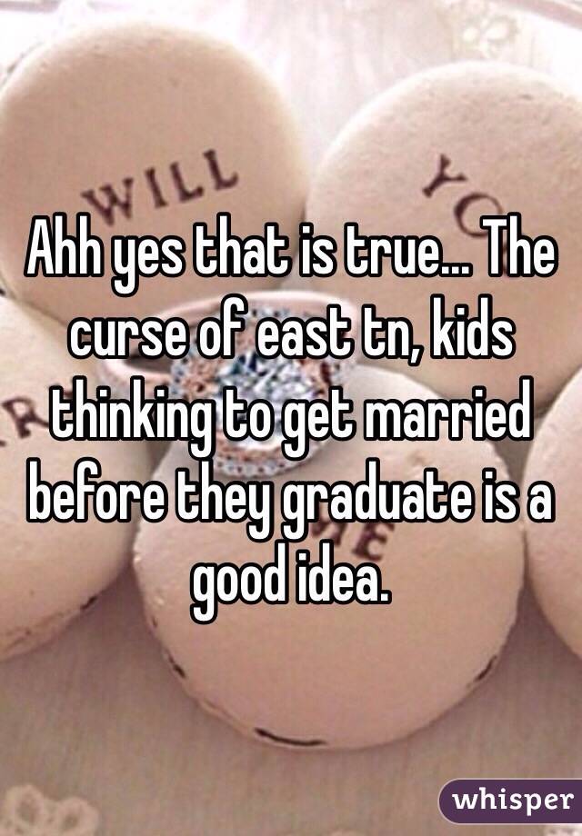 Ahh yes that is true... The curse of east tn, kids thinking to get married before they graduate is a good idea. 