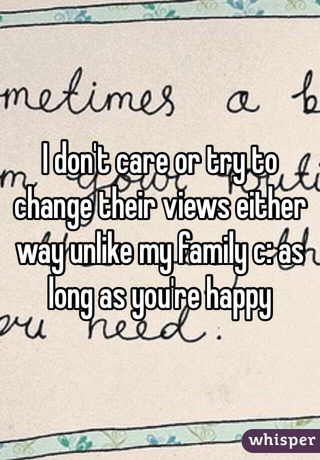 I don't care or try to change their views either way unlike my family c: as long as you're happy