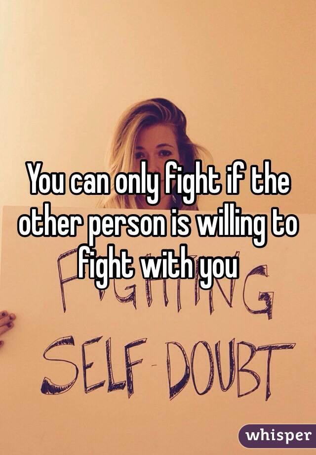 You can only fight if the other person is willing to fight with you