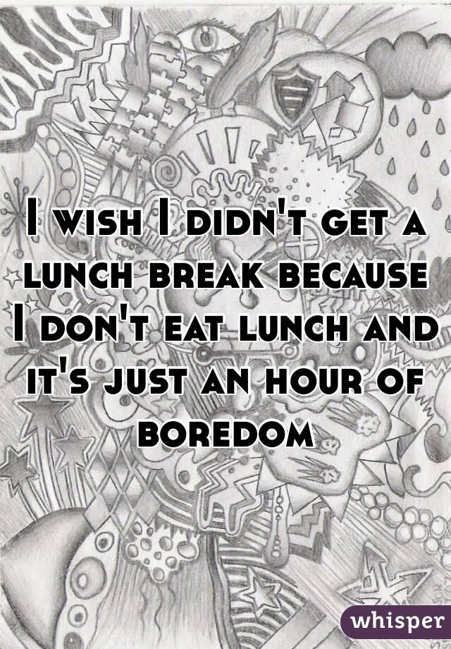 i-wish-i-didn-t-get-a-lunch-break-because-i-don-t-eat-lunch-and-it-s