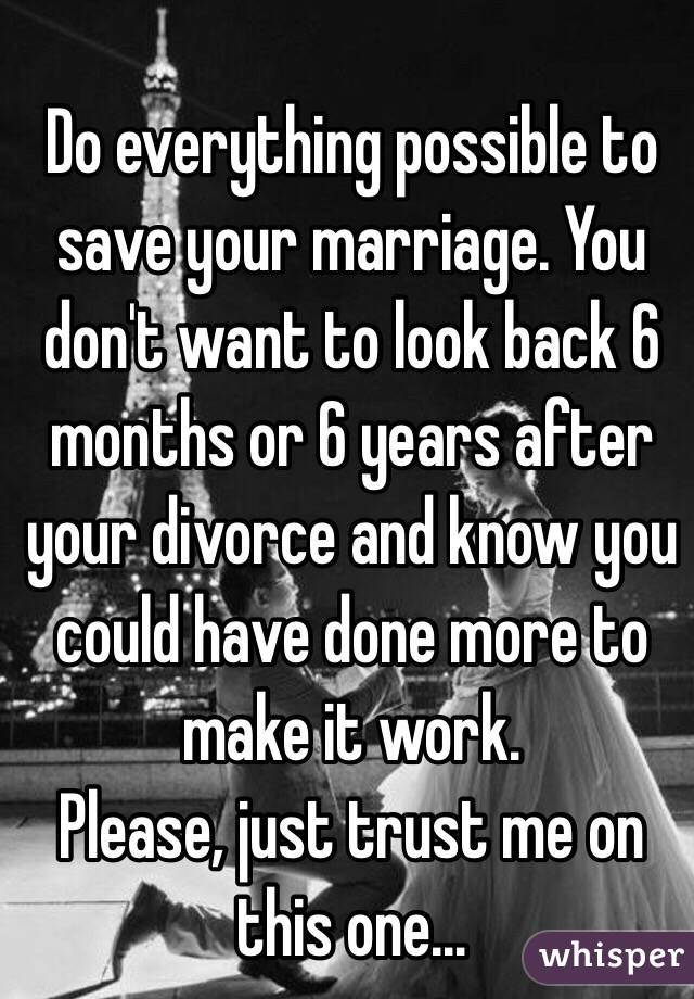 Do everything possible to save your marriage. You don't want to look back 6 months or 6 years after your divorce and know you could have done more to make it work. 
Please, just trust me on this one... 