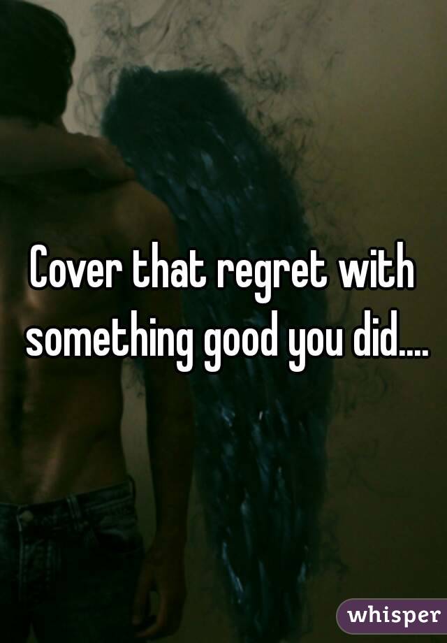 Cover that regret with something good you did....