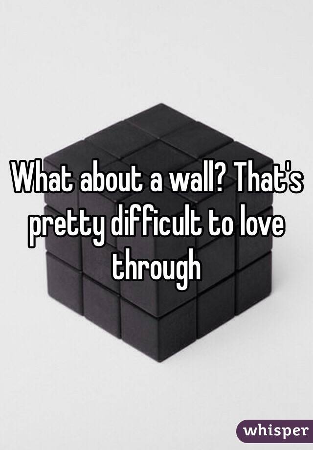 What about a wall? That's pretty difficult to love through 