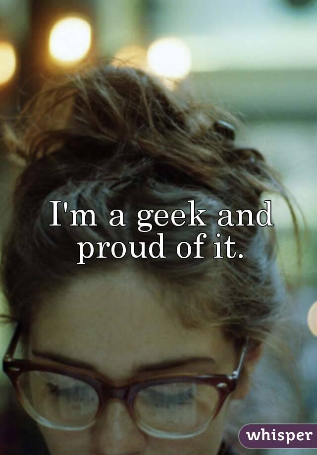 I'm a geek and proud of it. 