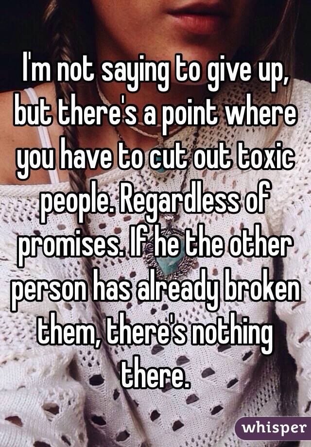 I'm not saying to give up, but there's a point where you have to cut out toxic people. Regardless of promises. If he the other person has already broken them, there's nothing there. 