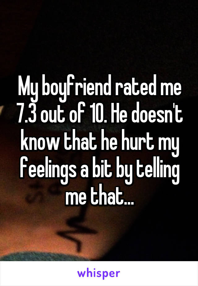 My boyfriend rated me 7.3 out of 10. He doesn't know that he hurt my feelings a bit by telling me that...