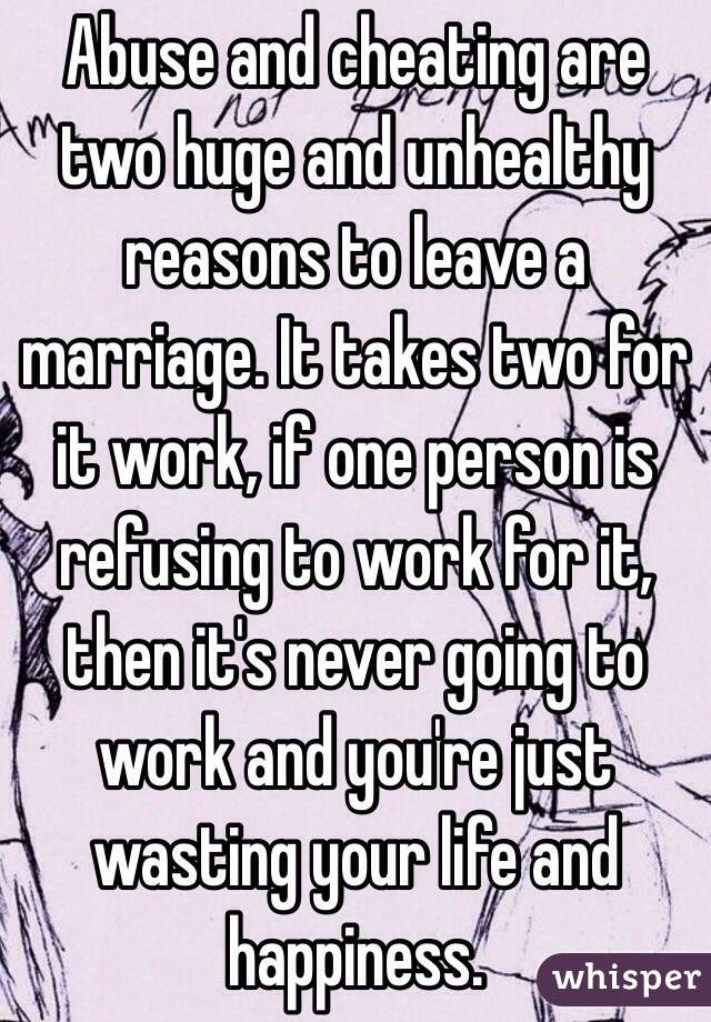 Abuse and cheating are two huge and unhealthy reasons to leave a marriage. It takes two for it work, if one person is refusing to work for it, then it's never going to work and you're just wasting your life and happiness. 