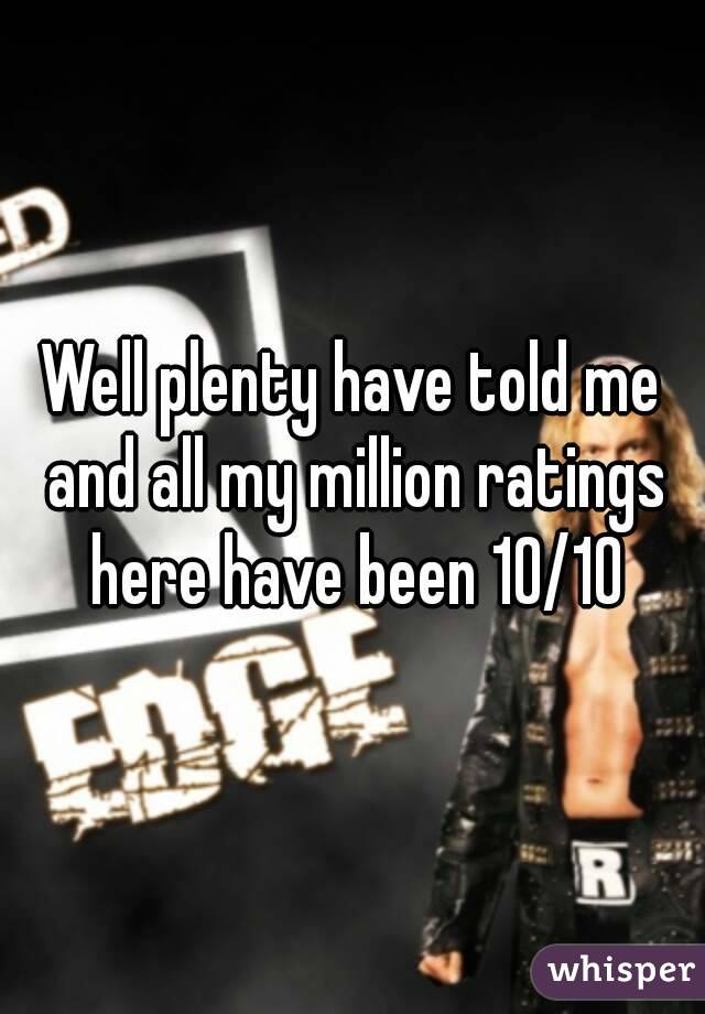 Well plenty have told me and all my million ratings here have been 10/10