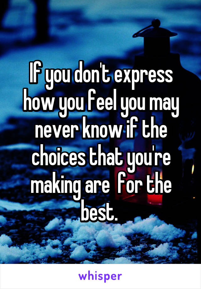 If you don't express how you feel you may never know if the choices that you're making are  for the best. 