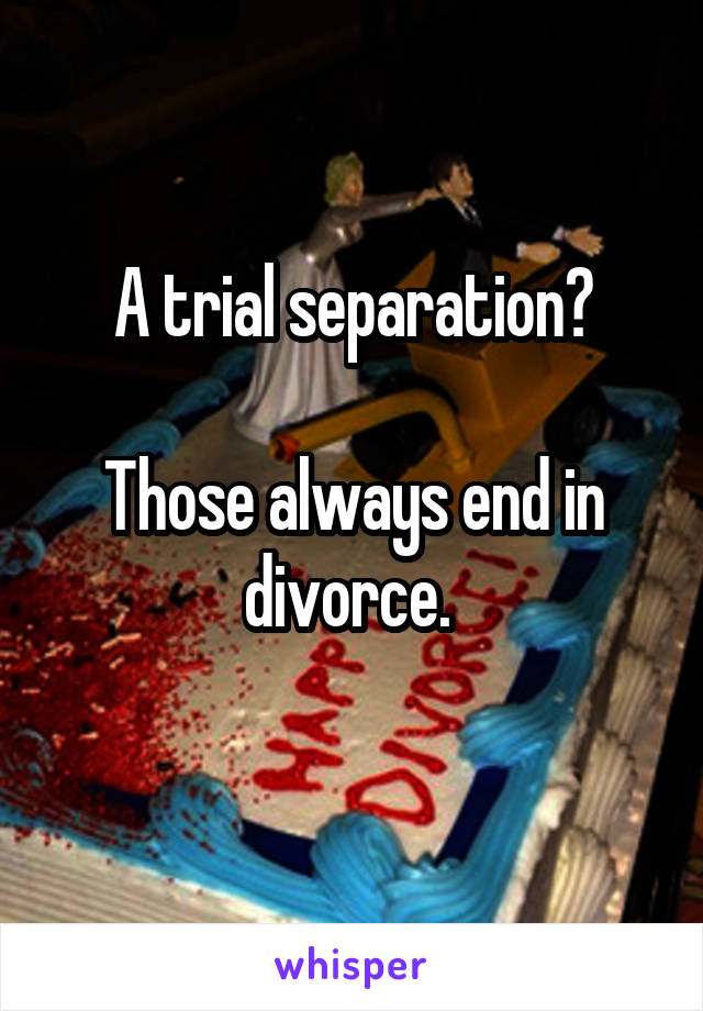 A trial separation?

Those always end in divorce. 
