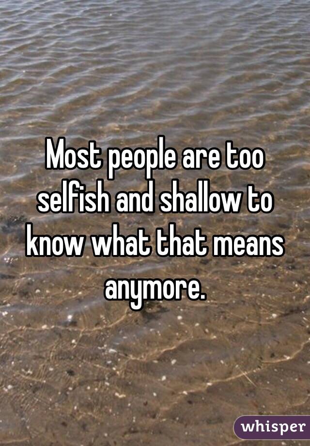 Most people are too selfish and shallow to know what that means anymore.