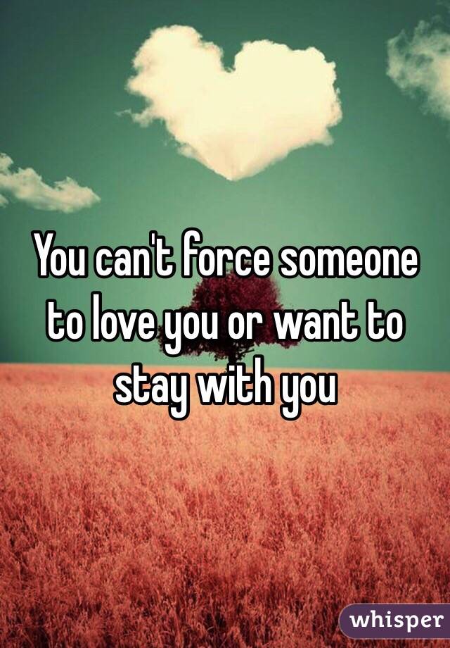 You can't force someone to love you or want to stay with you