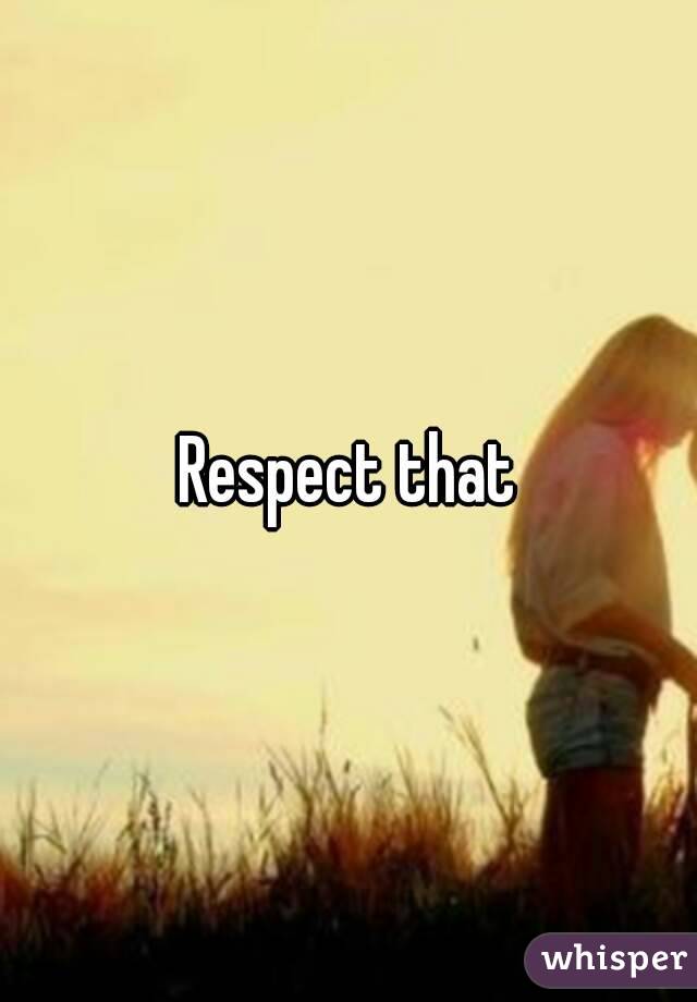 Respect that