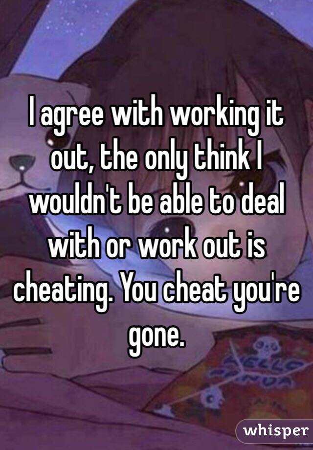 I agree with working it out, the only think I wouldn't be able to deal with or work out is cheating. You cheat you're gone.