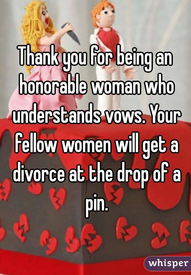 Thank you for being an honorable woman who understands vows. Your fellow women will get a divorce at the drop of a pin.