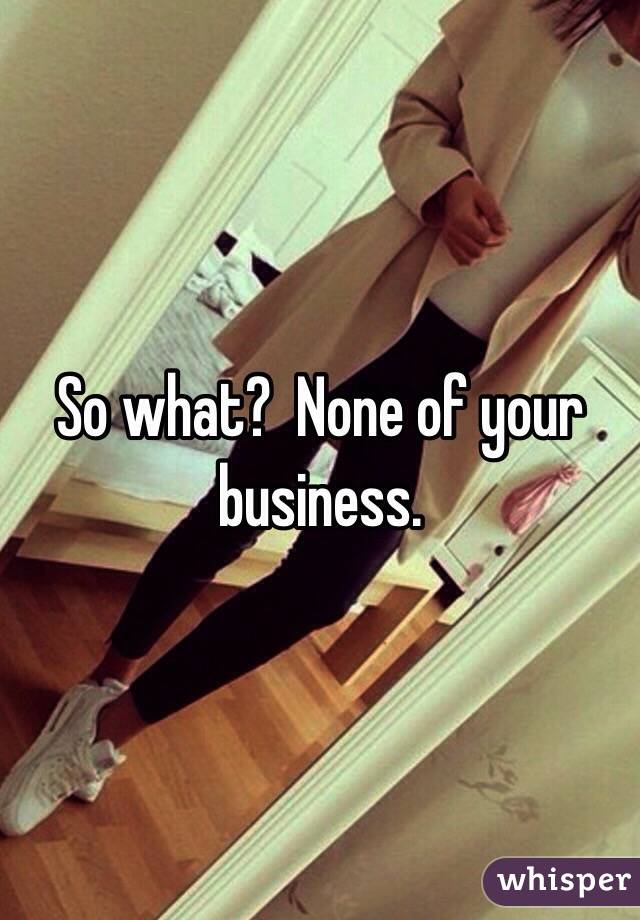 So what?  None of your business.