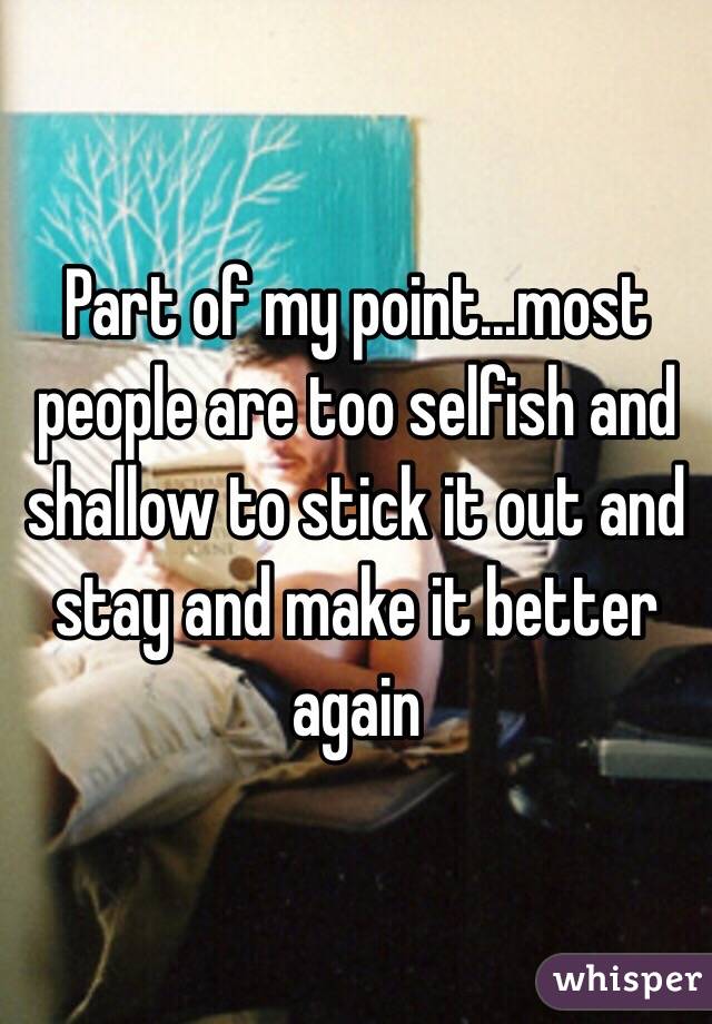 Part of my point...most people are too selfish and shallow to stick it out and stay and make it better again 