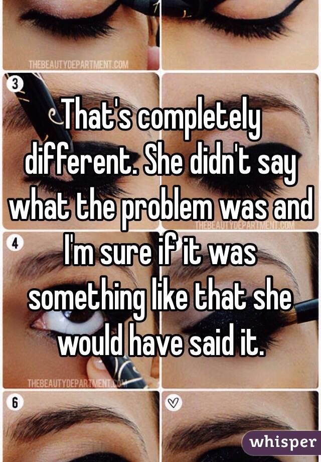 That's completely different. She didn't say what the problem was and I'm sure if it was something like that she would have said it. 