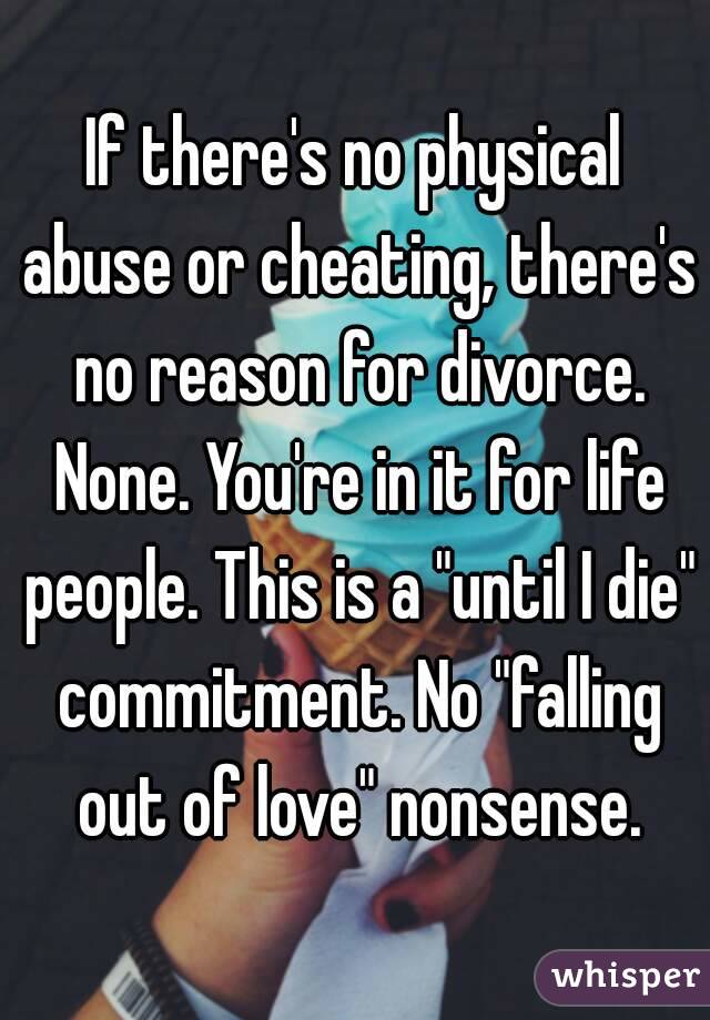 If there's no physical abuse or cheating, there's no reason for divorce. None. You're in it for life people. This is a "until I die" commitment. No "falling out of love" nonsense.